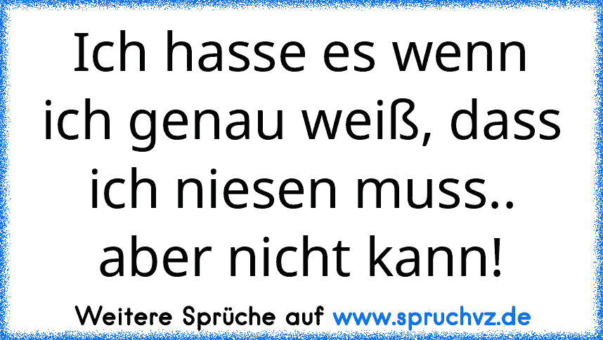 Ich hasse es wenn ich genau weiß, dass ich niesen muss.. aber nicht kann!