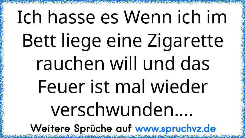 Ich hasse es Wenn ich im Bett liege eine Zigarette rauchen will und das Feuer ist mal wieder verschwunden....