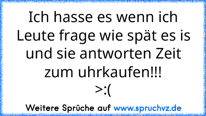 Ich hasse es wenn ich Leute frage wie spät es is und sie antworten Zeit zum uhrkaufen!!!
>:(