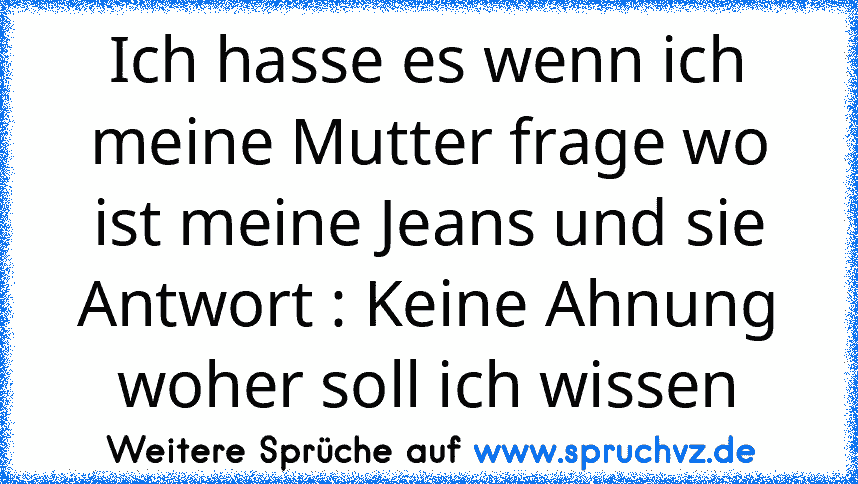 Ich hasse es wenn ich meine Mutter frage wo ist meine Jeans und sie Antwort : Keine Ahnung woher soll ich wissen