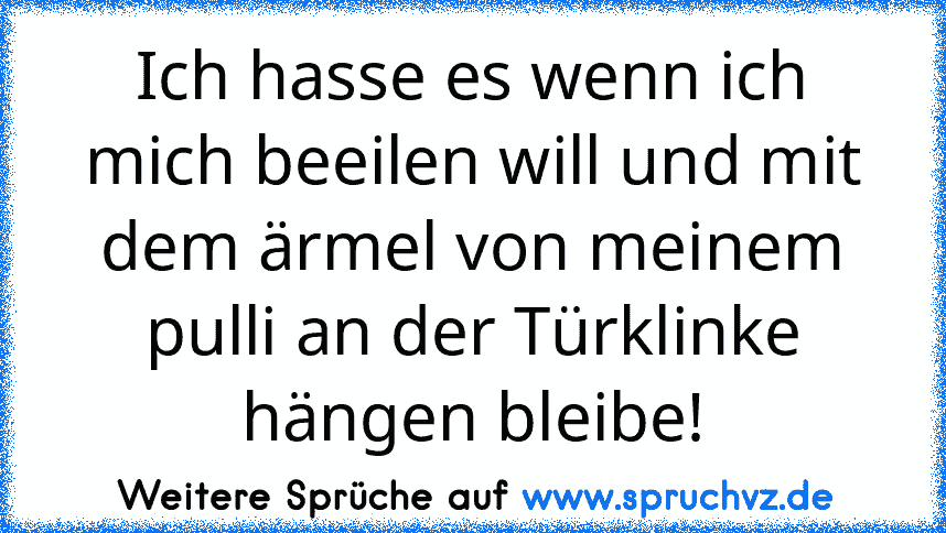 Ich hasse es wenn ich mich beeilen will und mit dem ärmel von meinem pulli an der Türklinke hängen bleibe!