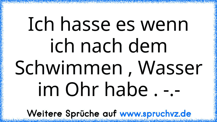 Ich hasse es wenn ich nach dem Schwimmen , Wasser im Ohr habe . -.-