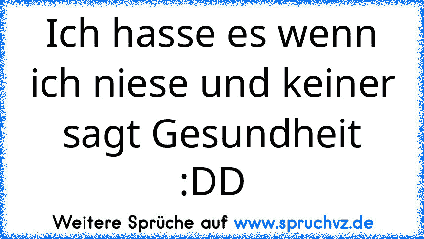 Ich hasse es wenn ich niese und keiner sagt Gesundheit :DD