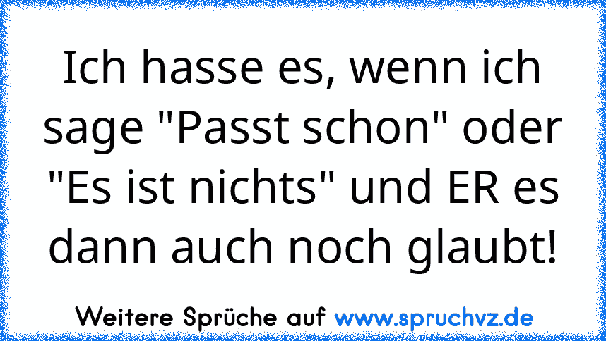 Ich hasse es, wenn ich sage "Passt schon" oder "Es ist nichts" und ER es dann auch noch glaubt!