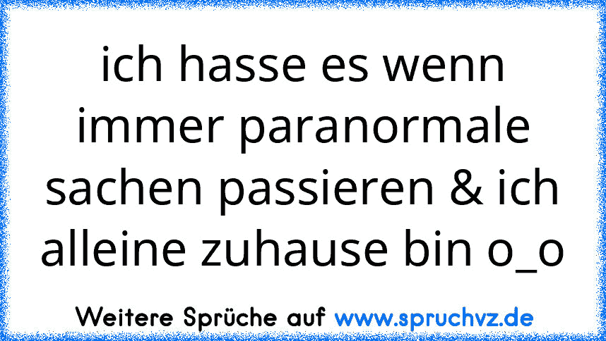 ich hasse es wenn immer paranormale sachen passieren & ich alleine zuhause bin o_o