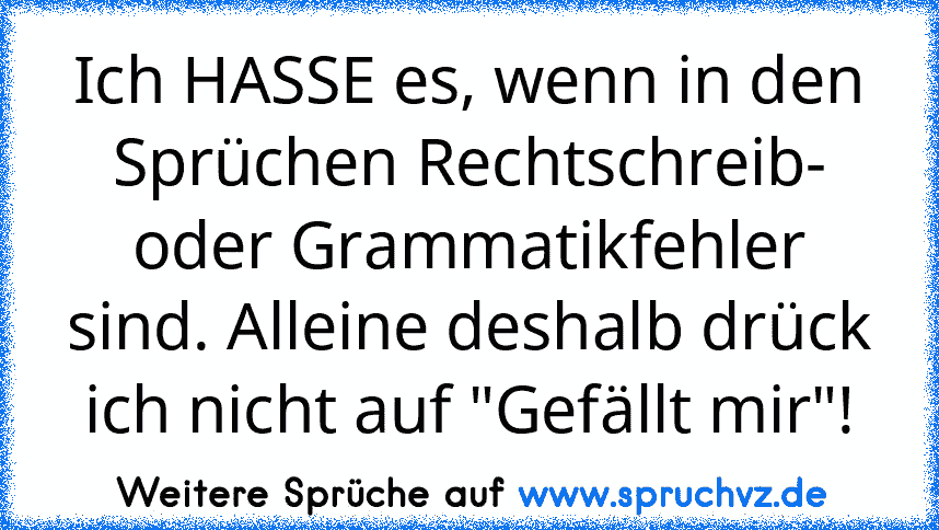 Ich HASSE es, wenn in den Sprüchen Rechtschreib- oder Grammatikfehler sind. Alleine deshalb drück ich nicht auf "Gefällt mir"!