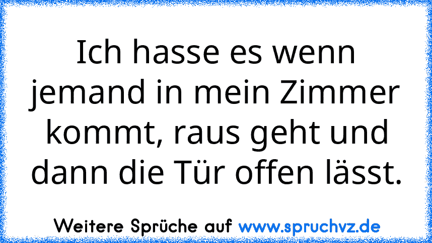 Ich hasse es wenn jemand in mein Zimmer kommt, raus geht und dann die Tür offen lässt.