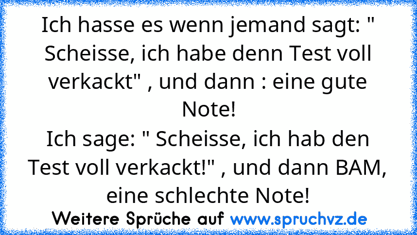 Ich hasse es wenn jemand sagt: " Scheisse, ich habe denn Test voll verkackt" , und dann : eine gute Note!
Ich sage: " Scheisse, ich hab den Test voll verkackt!" , und dann BAM, eine schlechte Note!