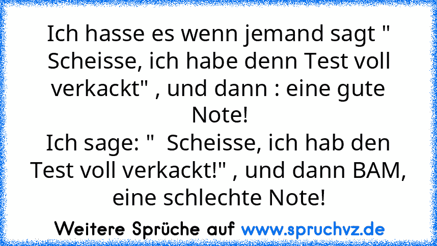 Ich hasse es wenn jemand sagt " Scheisse, ich habe denn Test voll verkackt" , und dann : eine gute Note!
Ich sage: "  Scheisse, ich hab den Test voll verkackt!" , und dann BAM, eine schlechte Note!