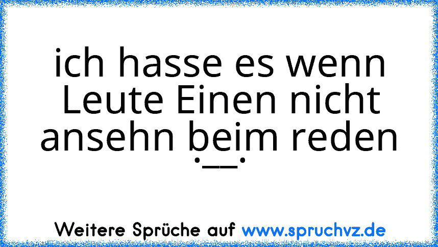 ich hasse es wenn Leute Einen nicht ansehn beim reden .__.