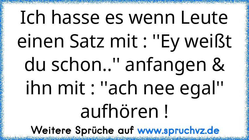 Ich hasse es wenn Leute einen Satz mit : ''Ey weißt du schon..'' anfangen & ihn mit : ''ach nee egal'' aufhören !