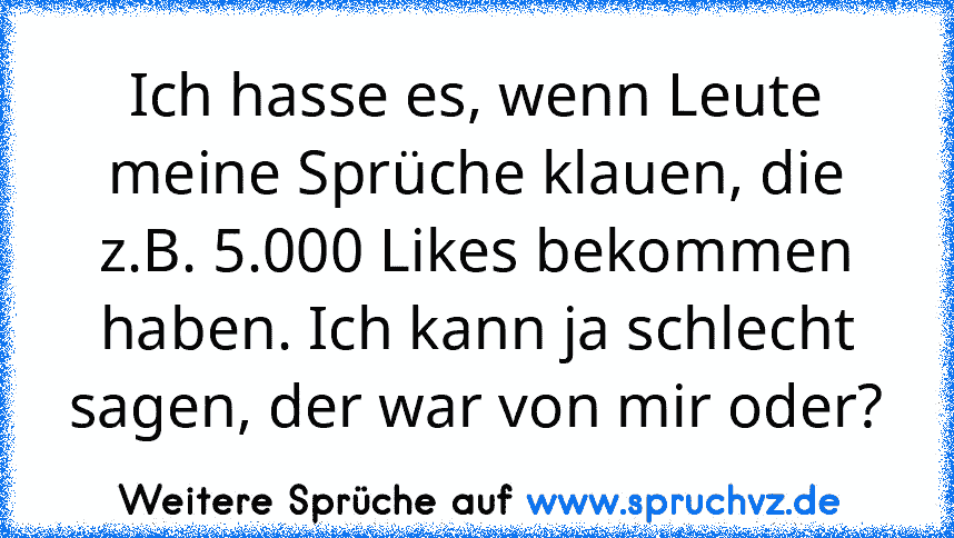 Ich hasse es, wenn Leute meine Sprüche klauen, die z.B. 5.000 Likes bekommen haben. Ich kann ja schlecht sagen, der war von mir oder?