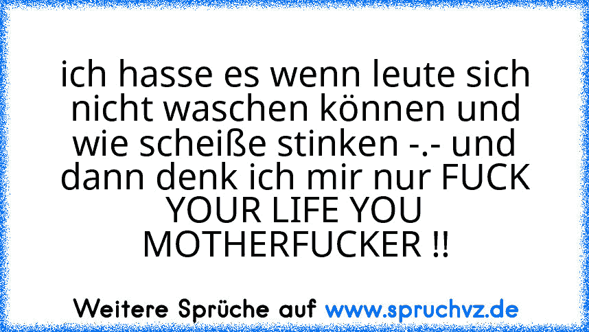 ich hasse es wenn leute sich nicht waschen können und wie scheiße stinken -.- und dann denk ich mir nur FUCK YOUR LIFE YOU MOTHERFUCKER !!