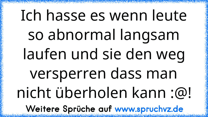 Ich hasse es wenn leute so abnormal langsam laufen und sie den weg versperren dass man nicht überholen kann :@!