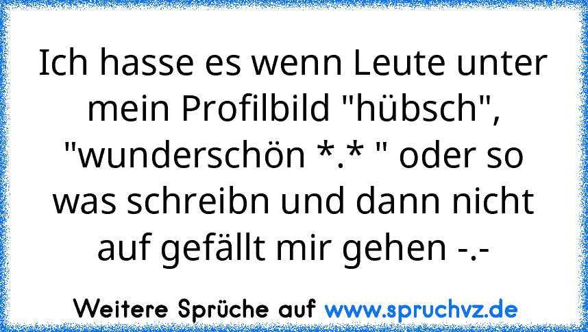 Ich hasse es wenn Leute unter mein Profilbild "hübsch", "wunderschön *.* " oder so was schreibn und dann nicht auf gefällt mir gehen -.-