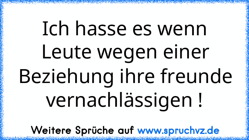 Ich hasse es wenn Leute wegen einer Beziehung ihre freunde vernachlässigen !