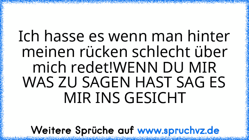 Ich hasse es wenn man hinter meinen rücken schlecht über mich redet!WENN DU MIR WAS ZU SAGEN HAST SAG ES MIR INS GESICHT