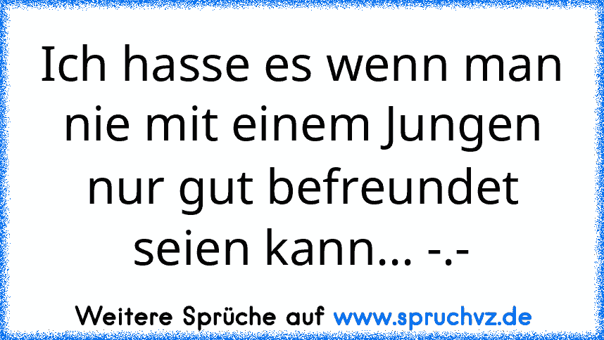 Ich hasse es wenn man nie mit einem Jungen nur gut befreundet seien kann... -.-