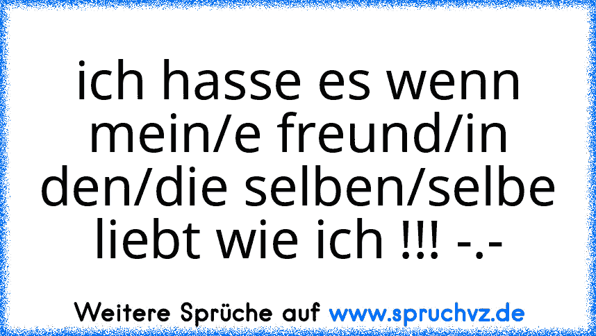 ich hasse es wenn mein/e freund/in den/die selben/selbe liebt wie ich !!! -.-