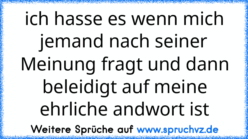 ich hasse es wenn mich jemand nach seiner Meinung fragt und dann beleidigt auf meine ehrliche andwort ist