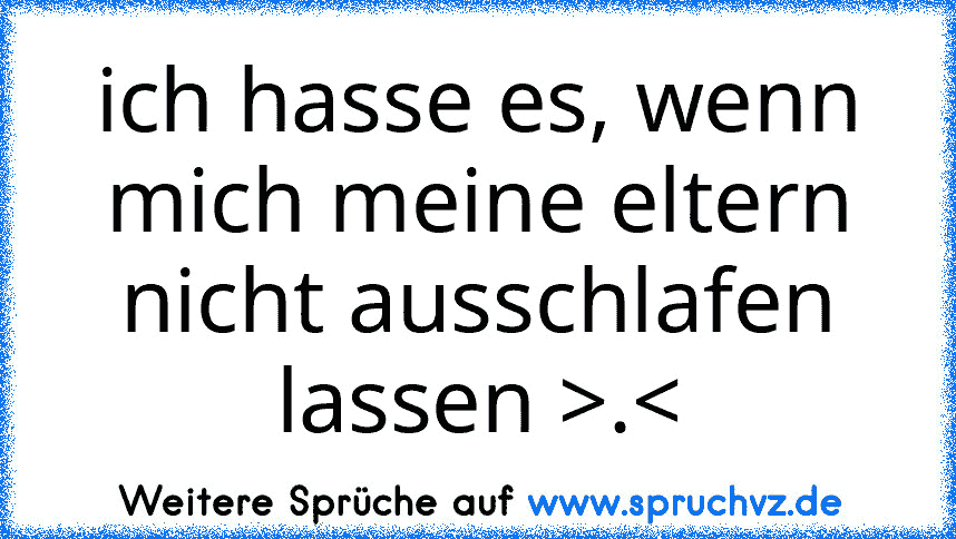 ich hasse es, wenn mich meine eltern nicht ausschlafen lassen >.