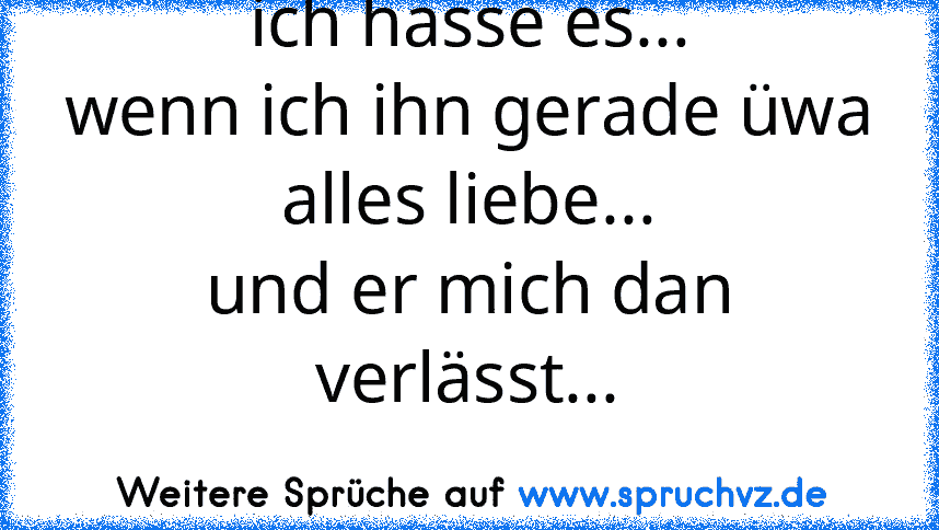 ich hasse es...
wenn ich ihn gerade üwa alles liebe...
und er mich dan verlässt...
