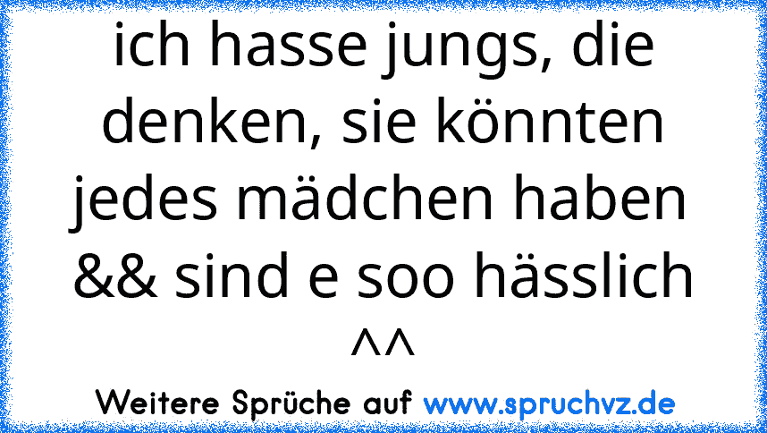 ich hasse jungs, die denken, sie könnten jedes mädchen haben && sind e soo hässlich ^^