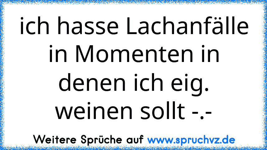 ich hasse Lachanfälle in Momenten in denen ich eig. weinen sollt -.-