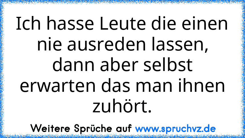 Ich hasse Leute die einen nie ausreden lassen, dann aber selbst erwarten das man ihnen zuhört.