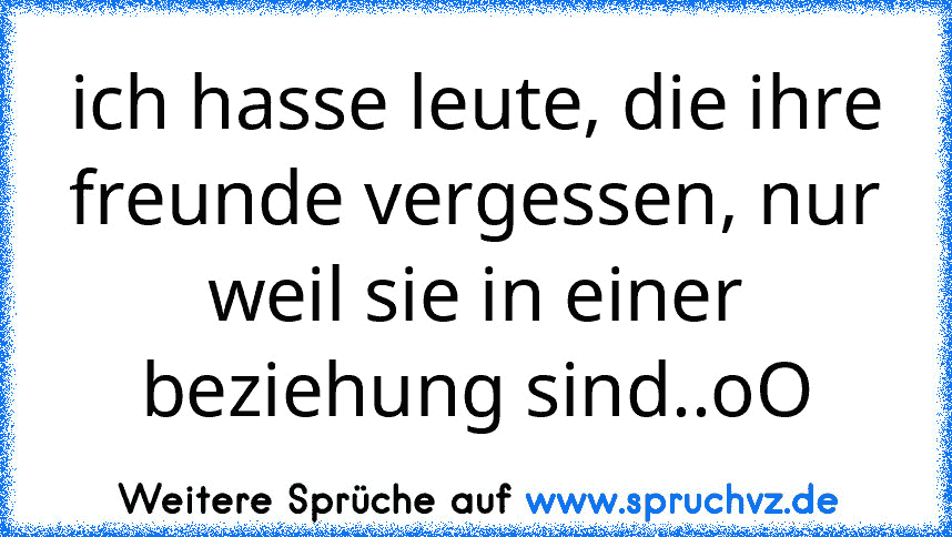 ich hasse leute, die ihre freunde vergessen, nur weil sie in einer beziehung sind..oO