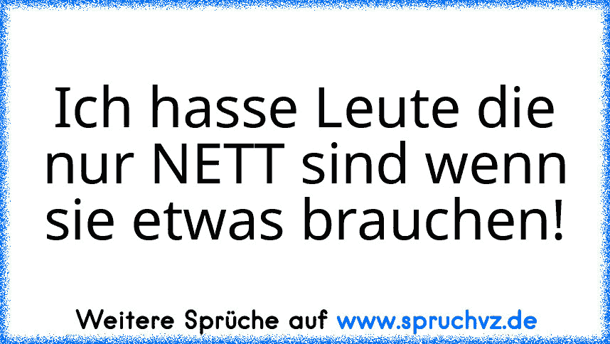 Ich hasse Leute die nur NETT sind wenn sie etwas brauchen!