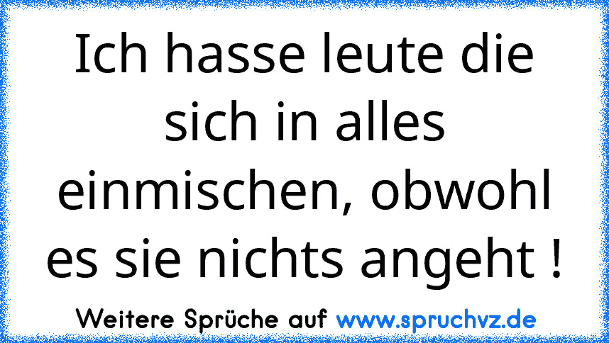 Ich hasse leute die sich in alles einmischen, obwohl es sie nichts angeht !