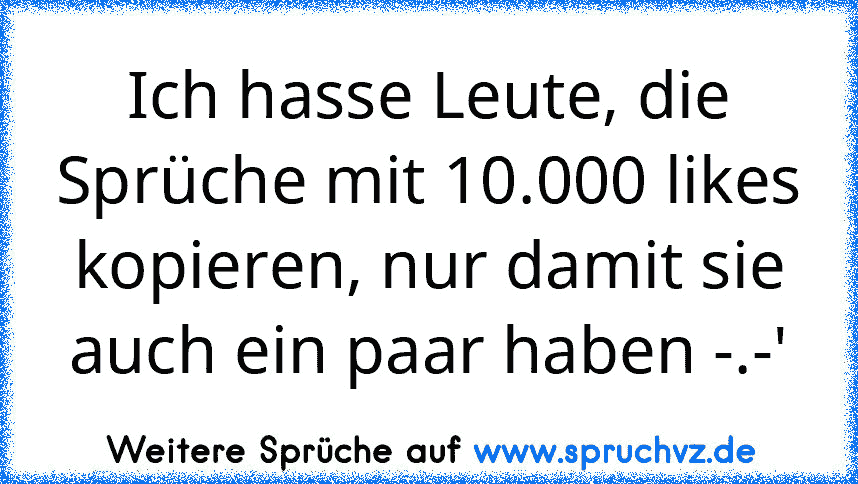 Ich hasse Leute, die Sprüche mit 10.000 likes kopieren, nur damit sie auch ein paar haben -.-'