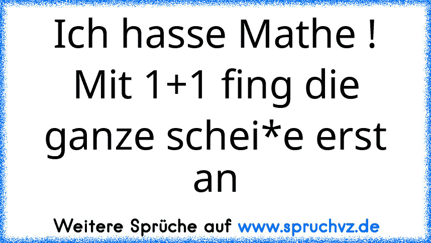 Ich hasse Mathe !
Mit 1+1 fing die ganze schei*e erst an