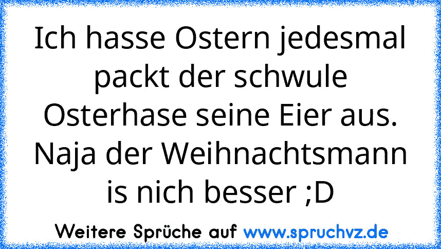 Ich hasse Ostern jedesmal packt der schwule Osterhase seine Eier aus.
Naja der Weihnachtsmann is nich besser ;D