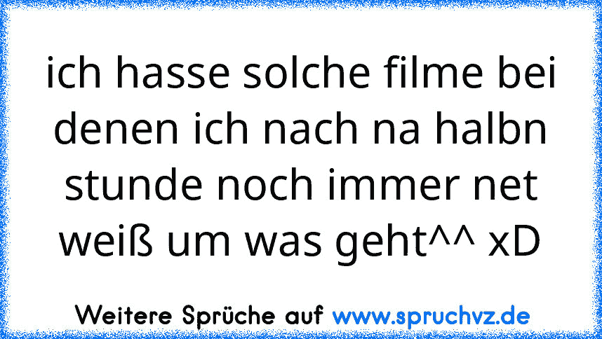 ich hasse solche filme bei denen ich nach na halbn stunde noch immer net weiß um was geht^^ xD