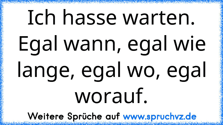 Ich hasse warten. Egal wann, egal wie lange, egal wo, egal worauf.