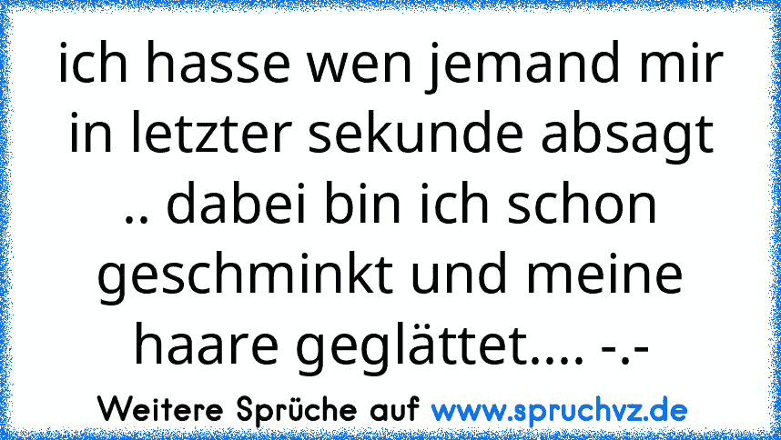 ich hasse wen jemand mir in letzter sekunde absagt .. dabei bin ich schon geschminkt und meine haare geglättet.... -.-