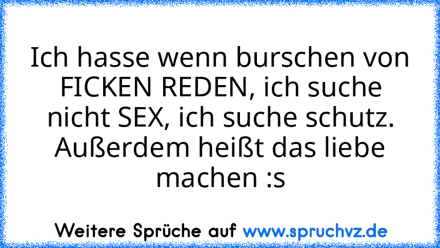 Ich hasse wenn burschen von FICKEN REDEN, ich suche nicht SEX, ich suche schutz.
Außerdem heißt das liebe machen :s