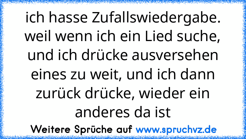 ich hasse Zufallswiedergabe. weil wenn ich ein Lied suche, und ich drücke ausversehen eines zu weit, und ich dann zurück drücke, wieder ein anderes da ist