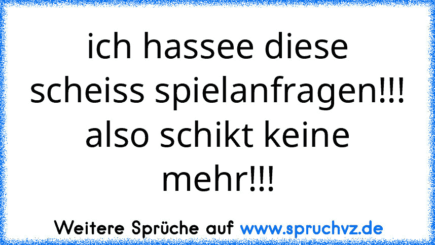 ich hassee diese scheiss spielanfragen!!!
also schikt keine mehr!!!