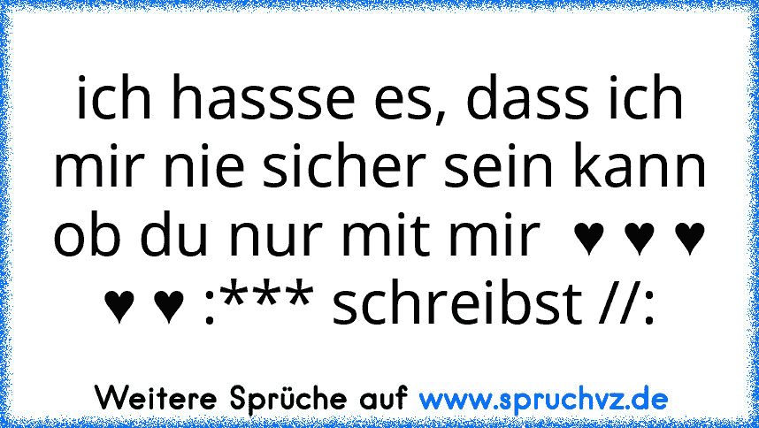 ich hassse es, dass ich mir nie sicher sein kann ob du nur mit mir  ♥ ♥ ♥ ♥ ♥ :*** schreibst //: