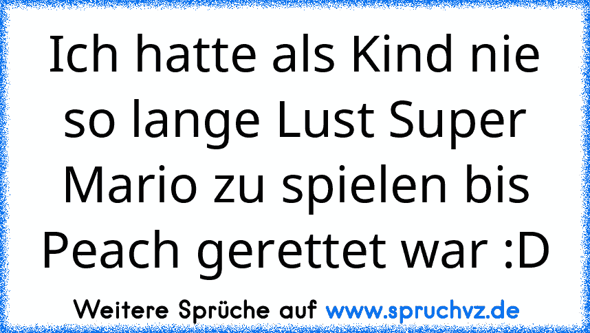 Ich hatte als Kind nie so lange Lust Super Mario zu spielen bis Peach gerettet war :D