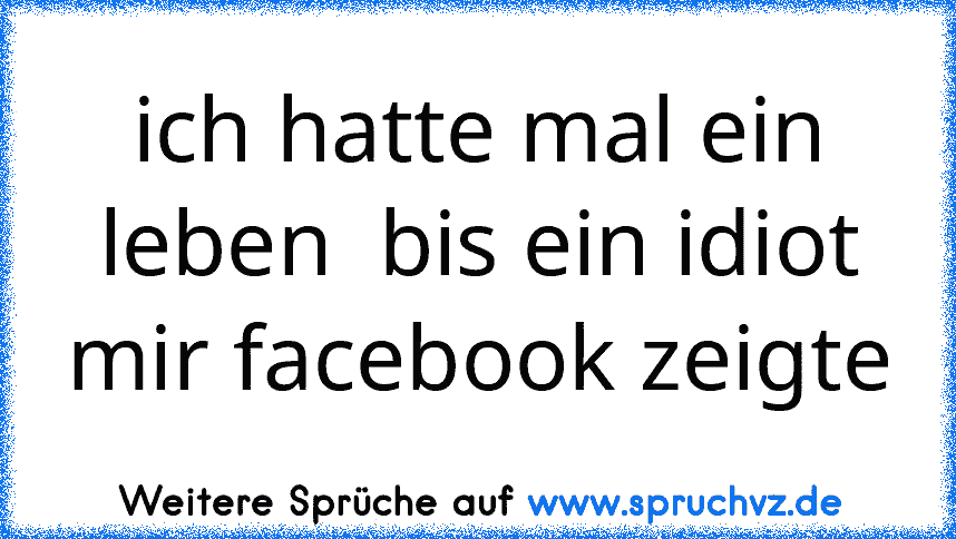 ich hatte mal ein leben  bis ein idiot mir facebook zeigte