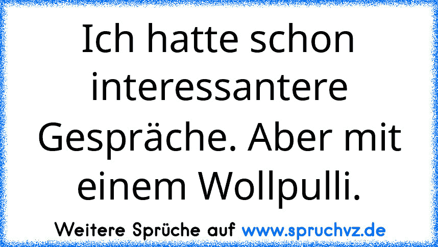 Ich hatte schon interessantere Gespräche. Aber mit einem Wollpulli.