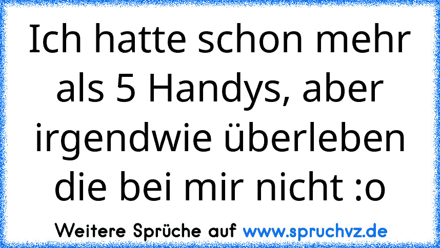 Ich hatte schon mehr als 5 Handys, aber irgendwie überleben die bei mir nicht :o