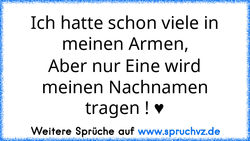 Ich hatte schon viele in meinen Armen,
Aber nur Eine wird meinen Nachnamen tragen ! ♥