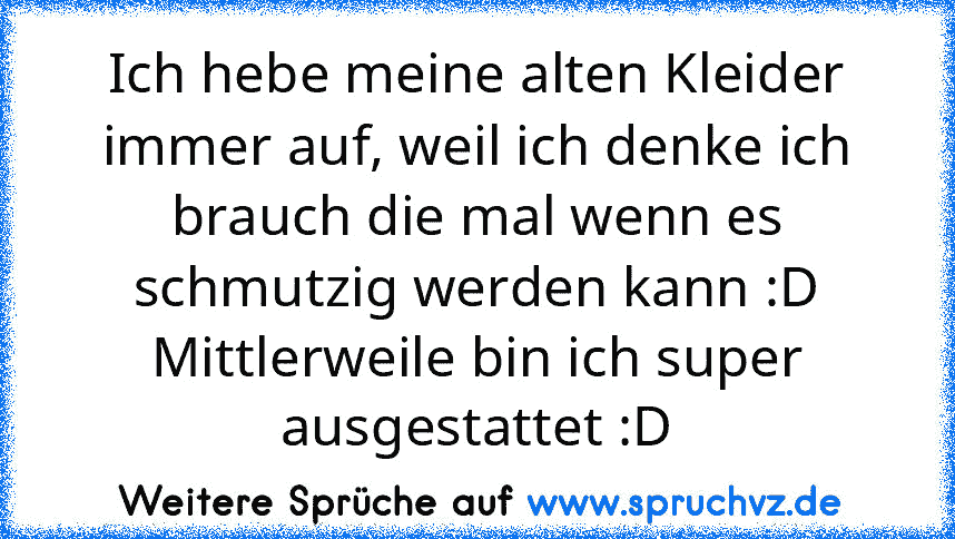 Ich hebe meine alten Kleider immer auf, weil ich denke ich brauch die mal wenn es schmutzig werden kann :D Mittlerweile bin ich super ausgestattet :D