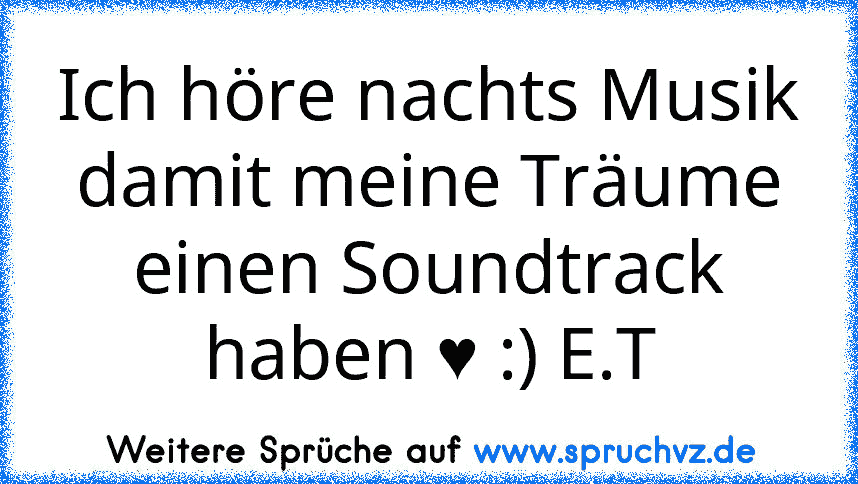 Ich höre nachts Musik damit meine Träume einen Soundtrack haben ♥ :) E.T