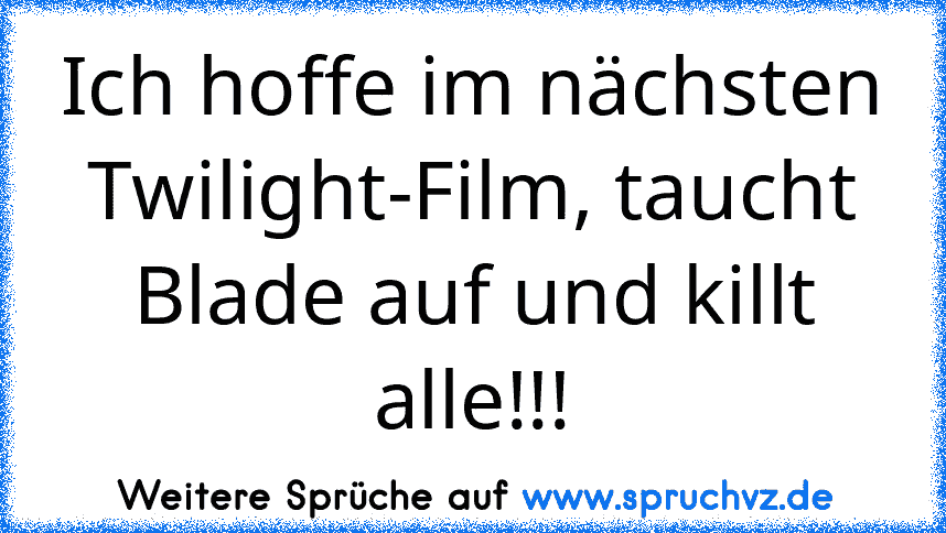 Ich hoffe im nächsten Twilight-Film, taucht Blade auf und killt alle!!!